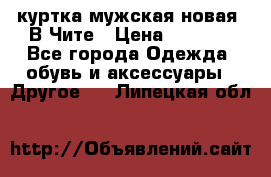 куртка мужская новая. В Чите › Цена ­ 2 000 - Все города Одежда, обувь и аксессуары » Другое   . Липецкая обл.